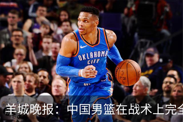 羊城晚报：中国男篮在战术上完全处于被动 场上队员显得有些无奈